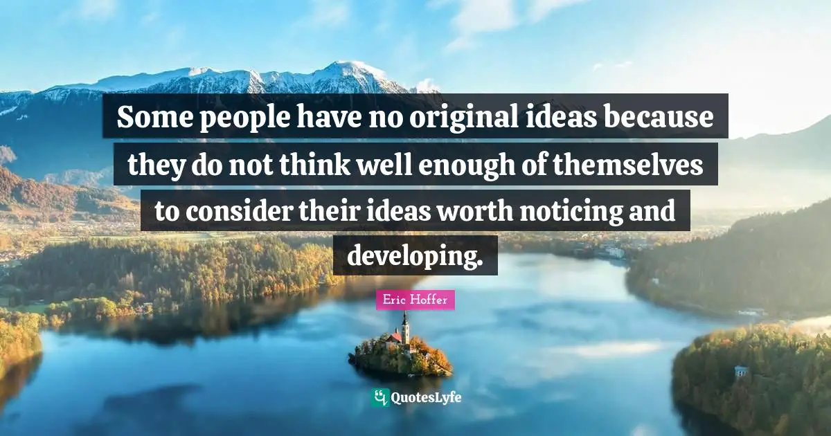 Some people have no original ideas because they do not think well enough of themselves to consider their ideas worth noticing and developing.