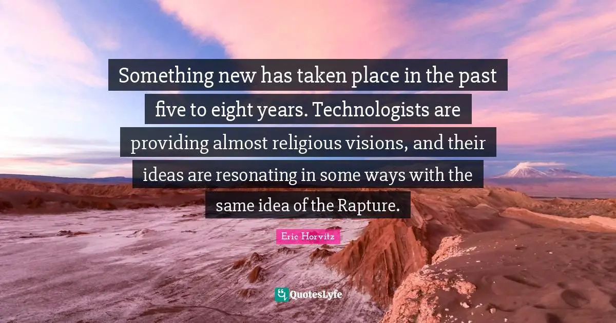 Something new has taken place in the past five to eight years. Technologists are providing almost religious visions, and their ideas are resonating in some ways with the same idea of the Rapture.