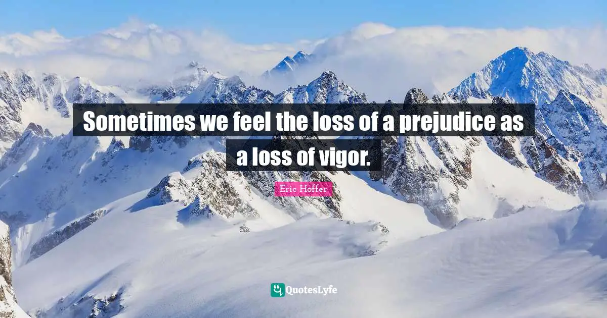 Sometimes we feel the loss of a prejudice as a loss of vigor.