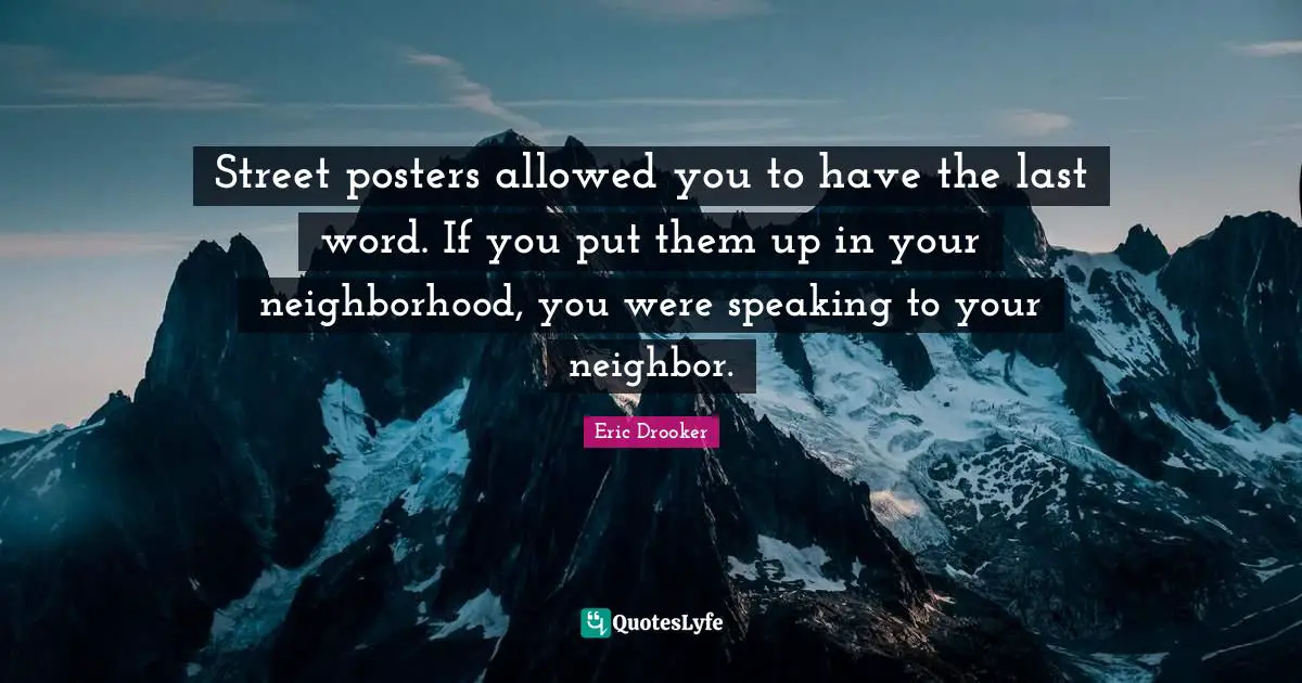 Street posters allowed you to have the last word. If you put them up in your neighborhood, you were speaking to your neighbor.