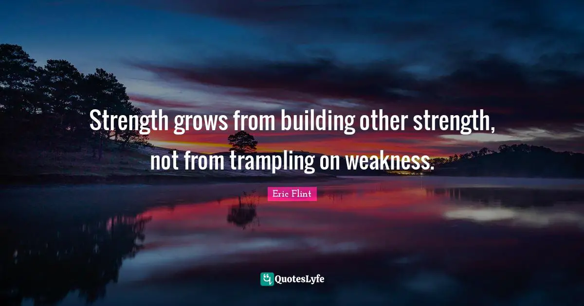 Strength grows from building other strength, not from trampling on weakness.