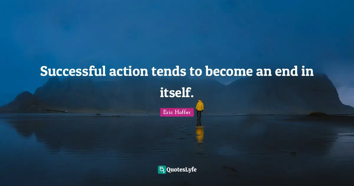 Successful action tends to become an end in itself.