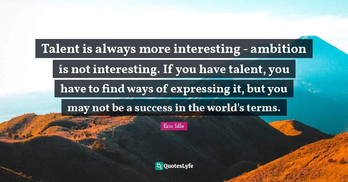 Talent is always more interesting - ambition is not interesting. If you have talent, you have to find ways of expressing it, but you may not be a success in the world's terms.
