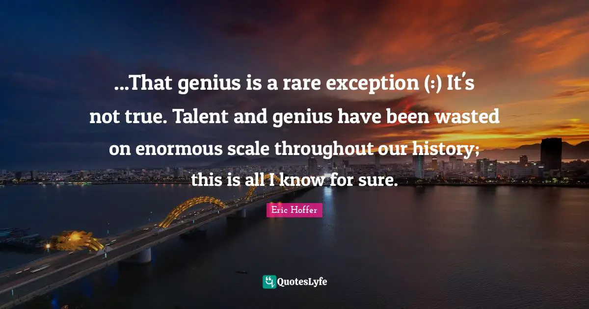 ...That genius is a rare exception (:) It's not true. Talent and genius have been wasted on enormous scale throughout our history; this is all I know for sure.