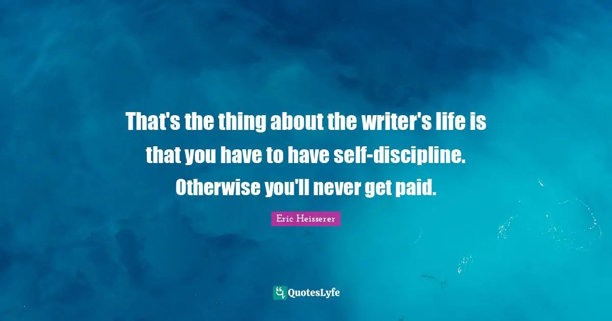 That's the thing about the writer's life is that you have to have self-discipline. Otherwise you'll never get paid.