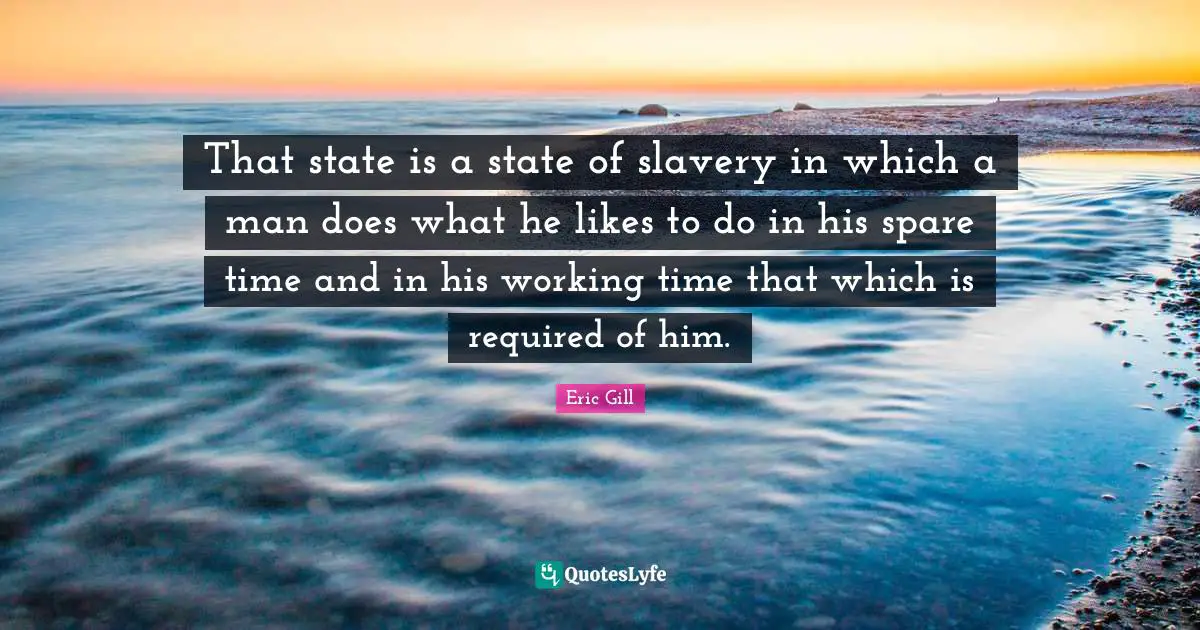 That state is a state of slavery in which a man does what he likes to do in his spare time and in his working time that which is required of him.