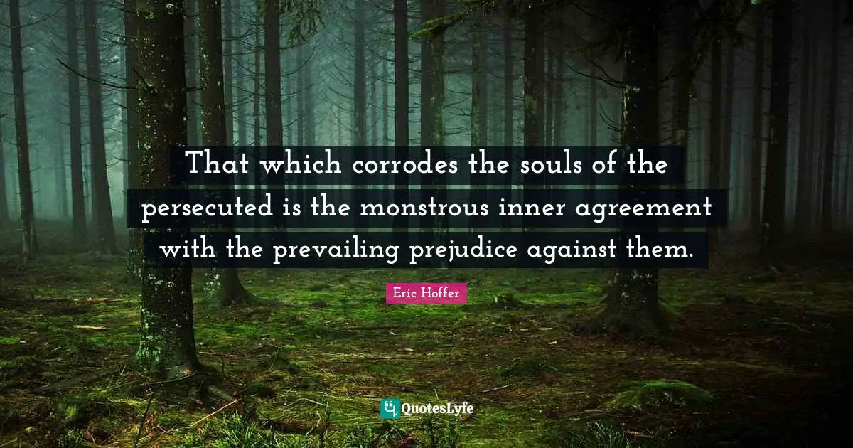 That which corrodes the souls of the persecuted is the monstrous inner agreement with the prevailing prejudice against them.