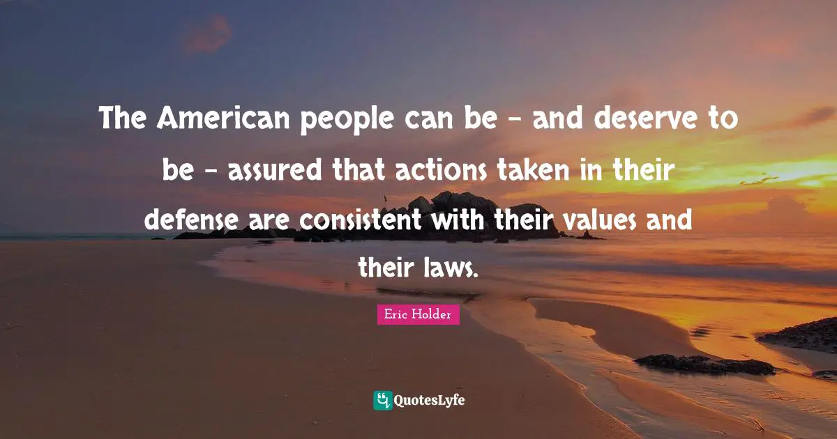 The American people can be - and deserve to be - assured that actions taken in their defense are consistent with their values and their laws.