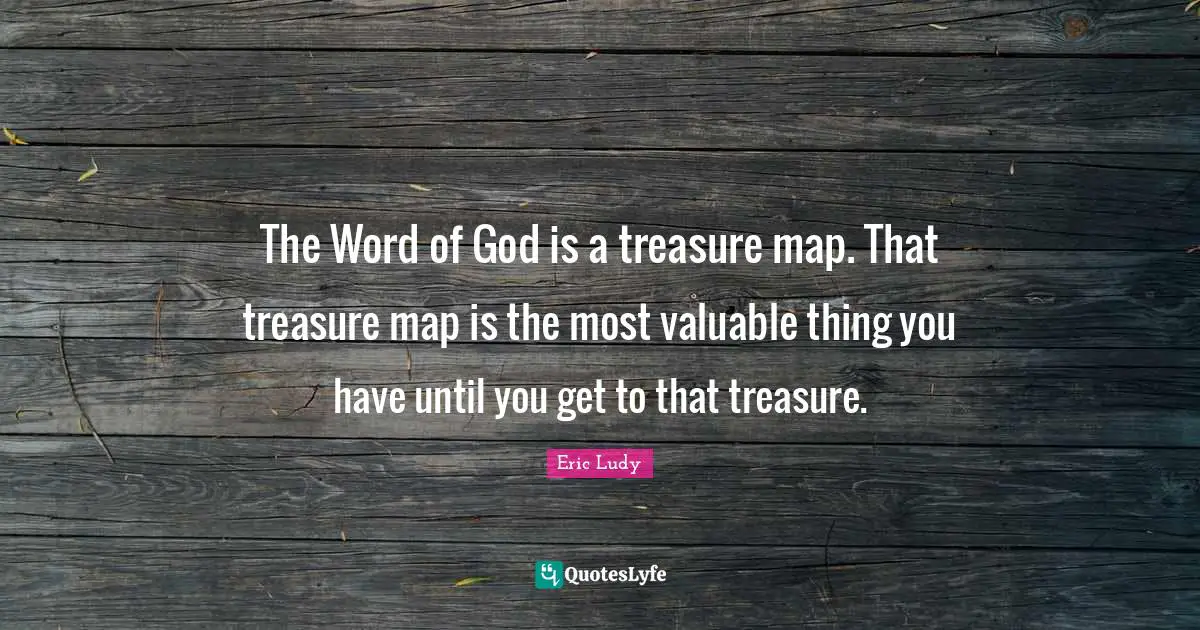 Eric Ludy Quotes: "The Word of God is a treasure map. That treasure map is the most valuable thing you have until you get to that treasure."