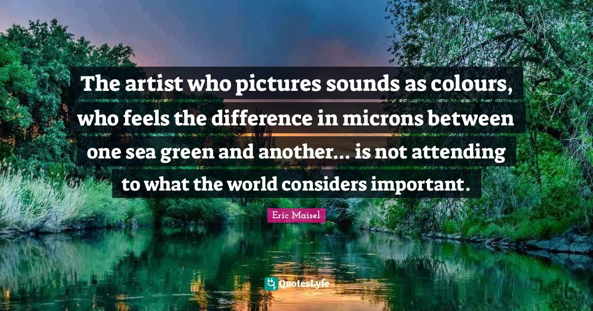 The artist who pictures sounds as colours, who feels the difference in microns between one sea green and another... is not attending to what the world considers important.
