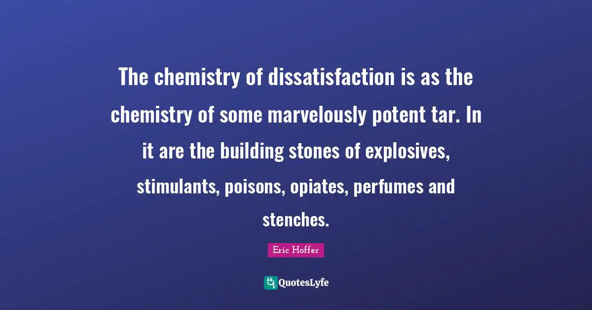 Stimulants Quotes: "The chemistry of dissatisfaction is as the chemistry of some marvelously potent tar. In it are the building stones of explosives, stimulants, poisons, opiates, perfumes and stenches."