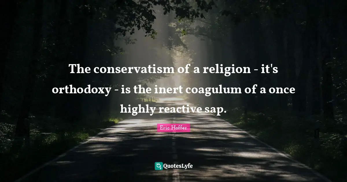 The conservatism of a religion - it's orthodoxy - is the inert coagulum of a once highly reactive sap.