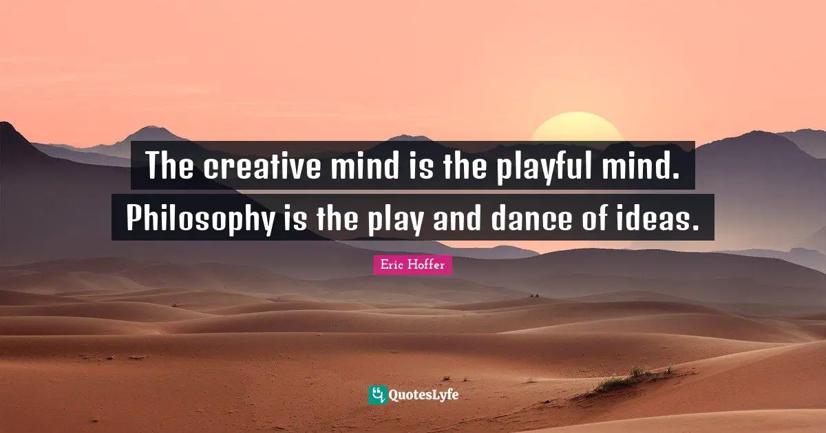 The creative mind is the playful mind. Philosophy is the play and dance of ideas.
