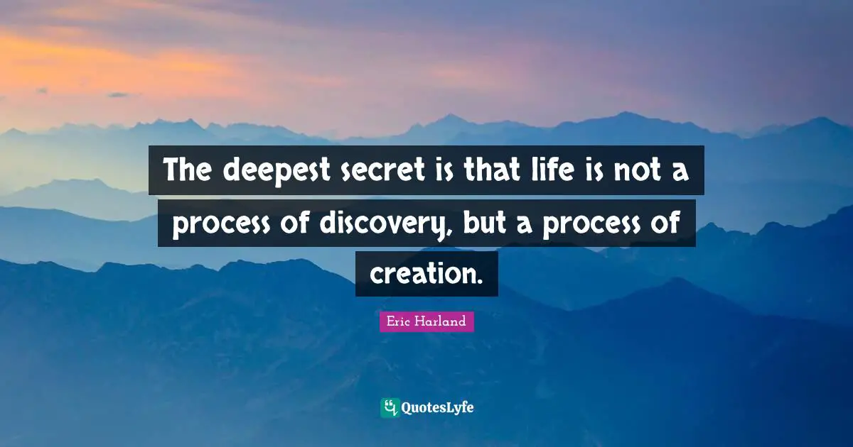 The deepest secret is that life is not a process of discovery, but a process of creation.