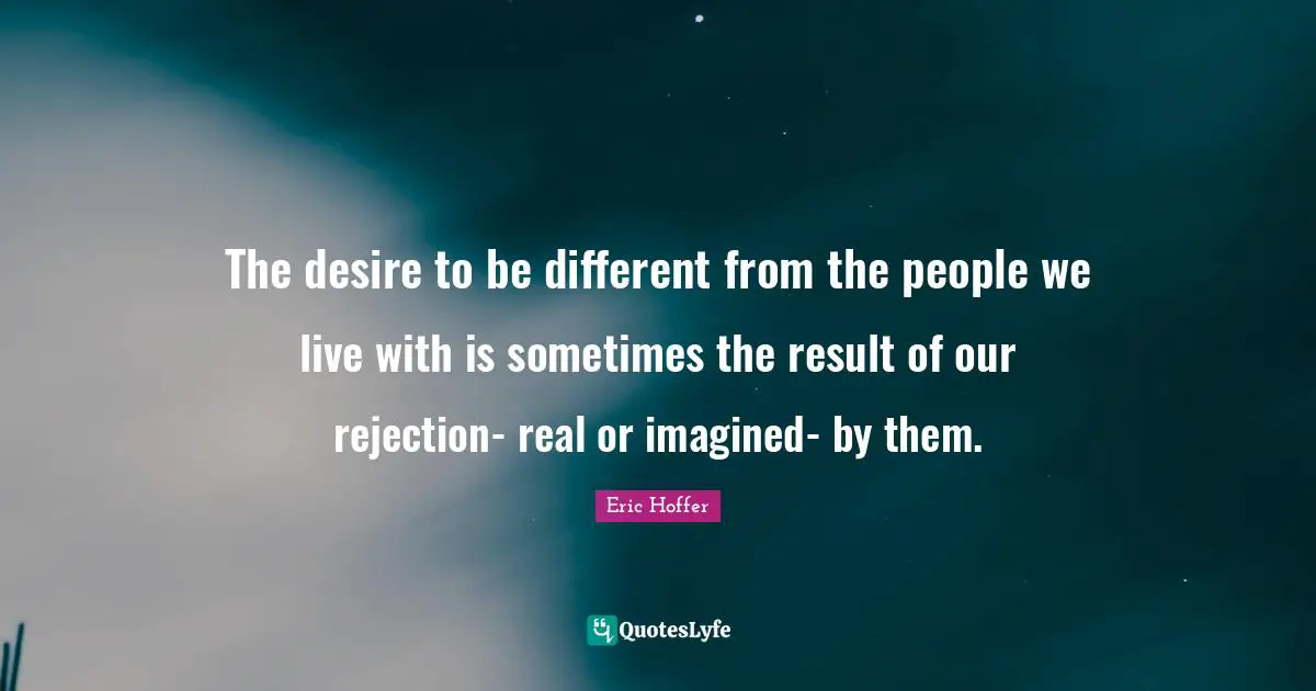 The desire to be different from the people we live with is sometimes the result of our rejection- real or imagined- by them.