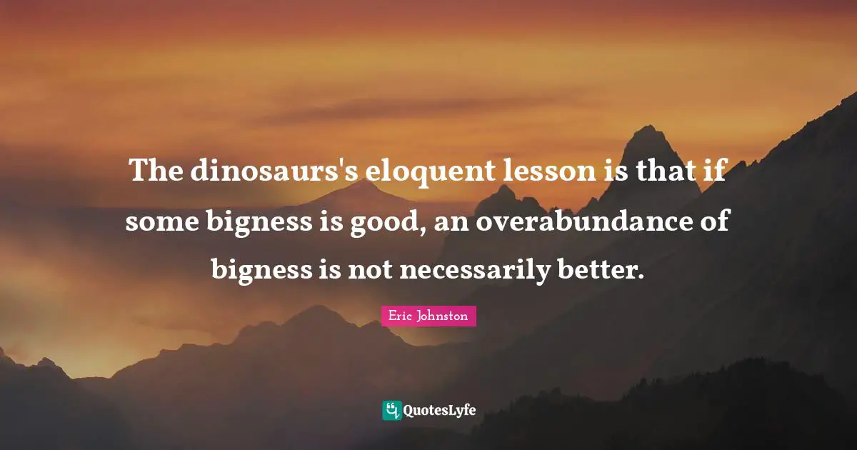 Overabundance Quotes: "The dinosaurs's eloquent lesson is that if some bigness is good, an overabundance of bigness is not necessarily better."