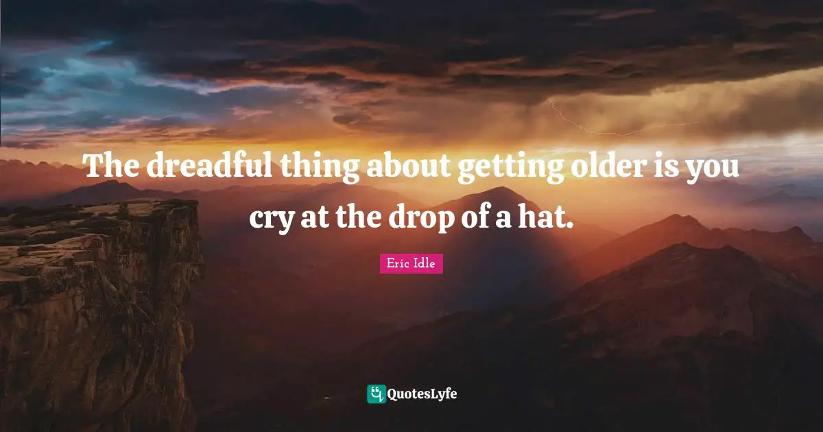 The dreadful thing about getting older is you cry at the drop of a hat.