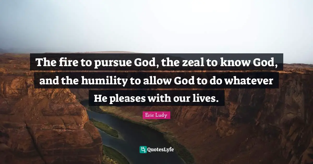 Eric Ludy Quotes: "The fire to pursue God, the zeal to know God, and the humility to allow God to do whatever He pleases with our lives."