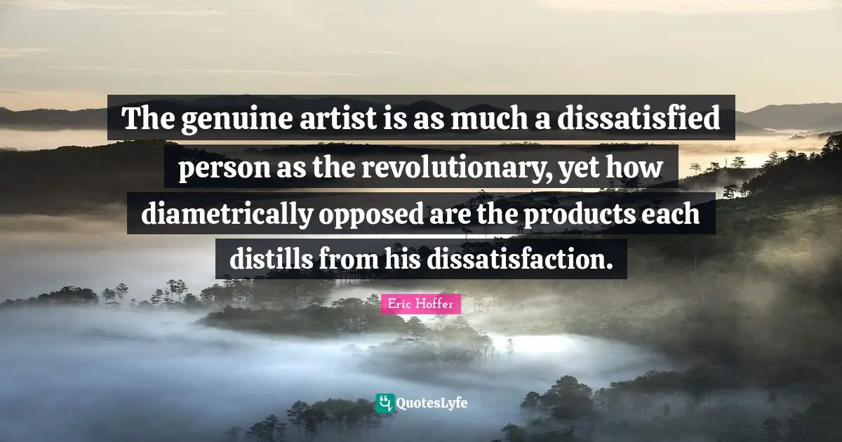 The genuine artist is as much a dissatisfied person as the revolutionary, yet how diametrically opposed are the products each distills from his dissatisfaction.