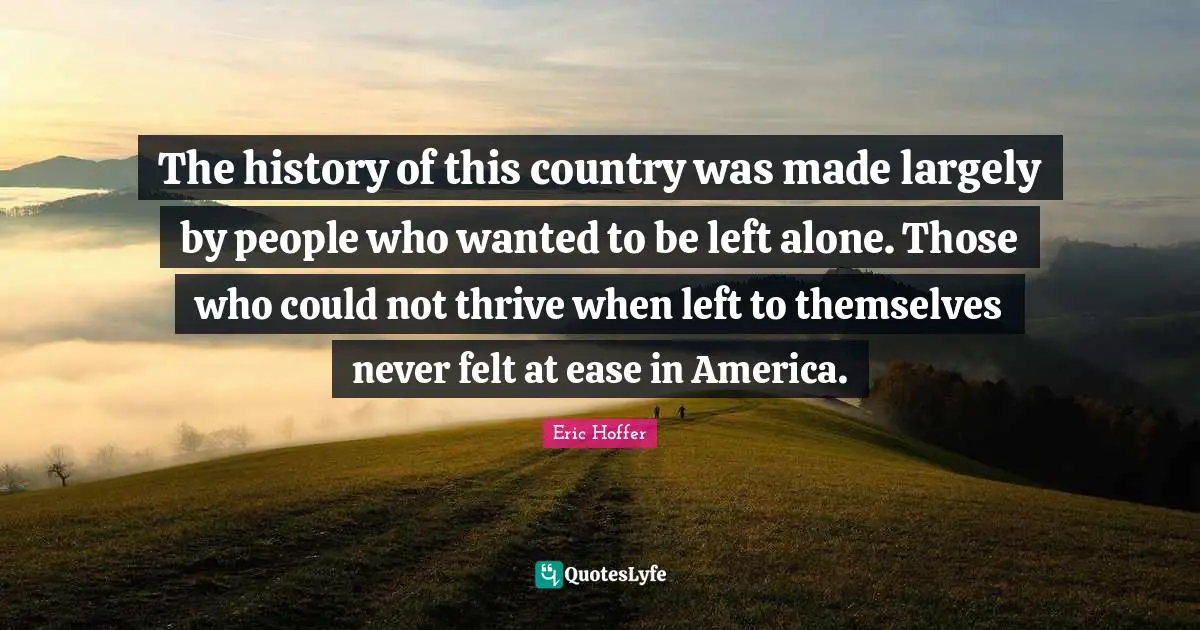 The history of this country was made largely by people who wanted to be left alone. Those who could not thrive when left to themselves never felt at ease in America.