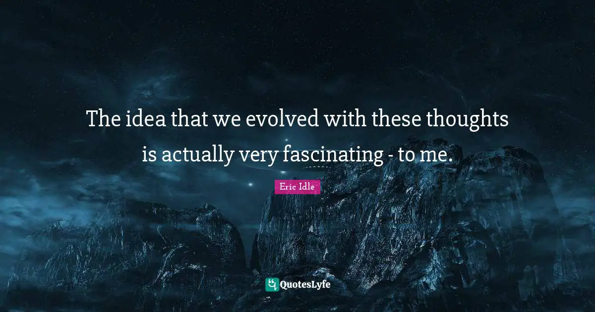 The idea that we evolved with these thoughts is actually very fascinating - to me.