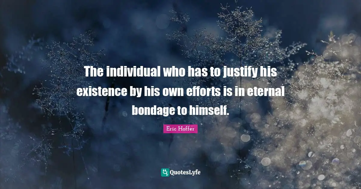 The individual who has to justify his existence by his own efforts is in eternal bondage to himself.