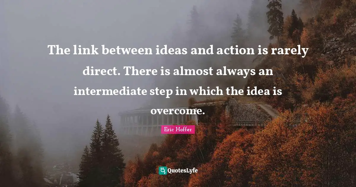 The link between ideas and action is rarely direct. There is almost always an intermediate step in which the idea is overcome.