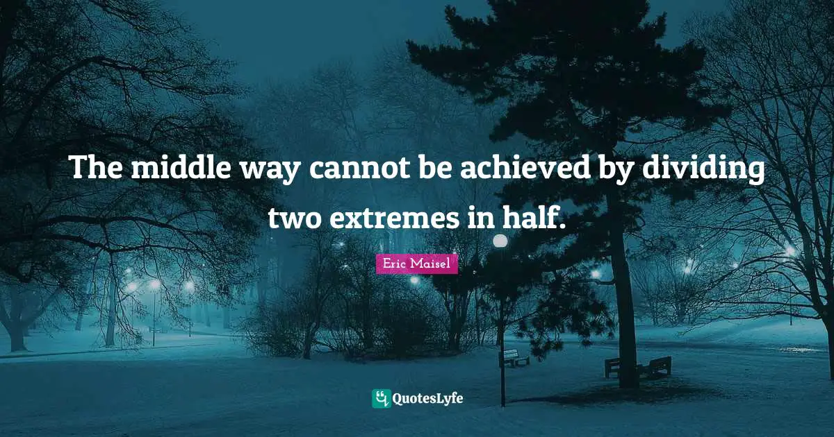 Dividing Quotes: "The middle way cannot be achieved by dividing two extremes in half."