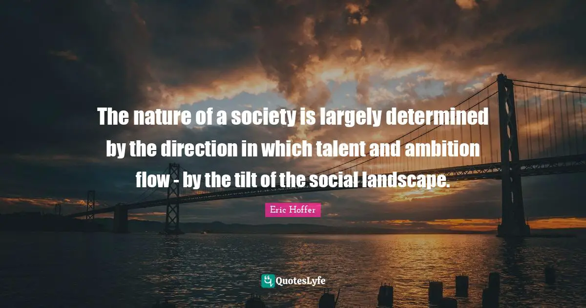 Eric Hoffer Quotes: "The nature of a society is largely determined by the direction in which talent and ambition flow - by the tilt of the social landscape."