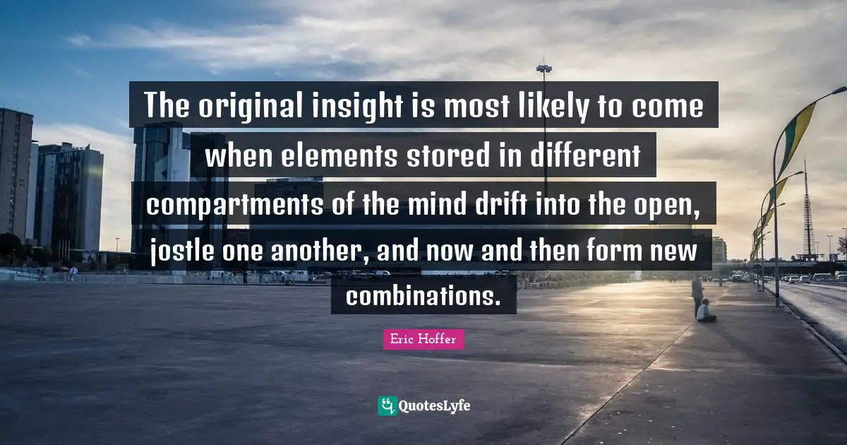 The original insight is most likely to come when elements stored in different compartments of the mind drift into the open, jostle one another, and now and then form new combinations.