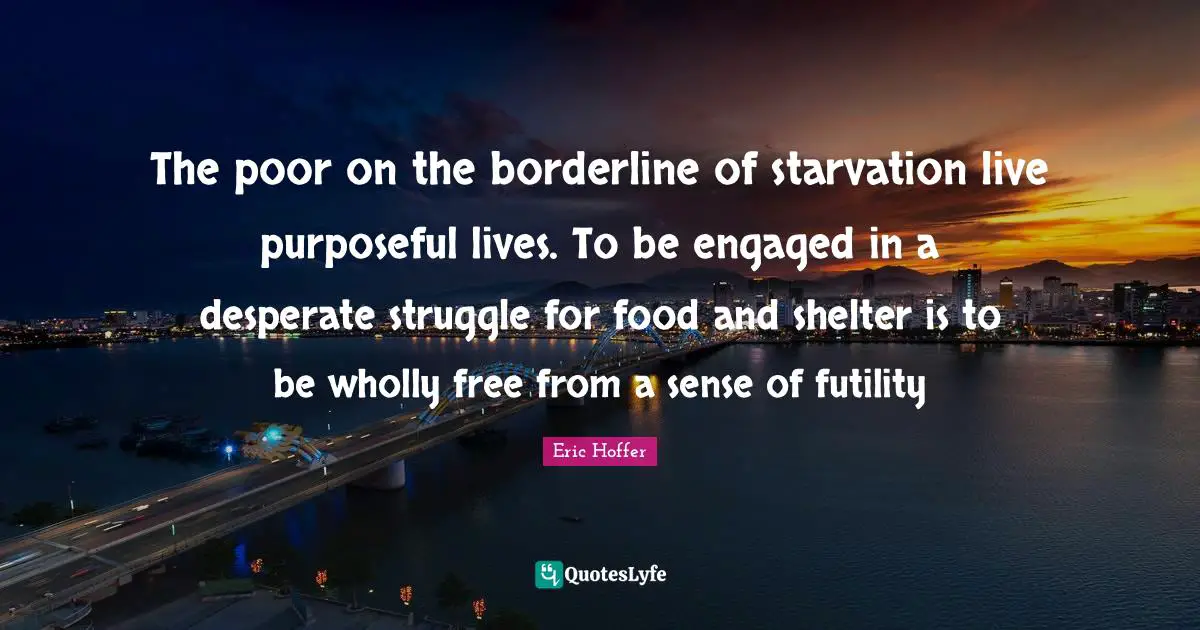 The poor on the borderline of starvation live purposeful lives. To be engaged in a desperate struggle for food and shelter is to be wholly free from a sense of futility