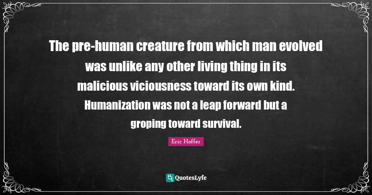 The pre-human creature from which man evolved was unlike any other living thing in its malicious viciousness toward its own kind. Humanization was not a leap forward but a groping toward survival.