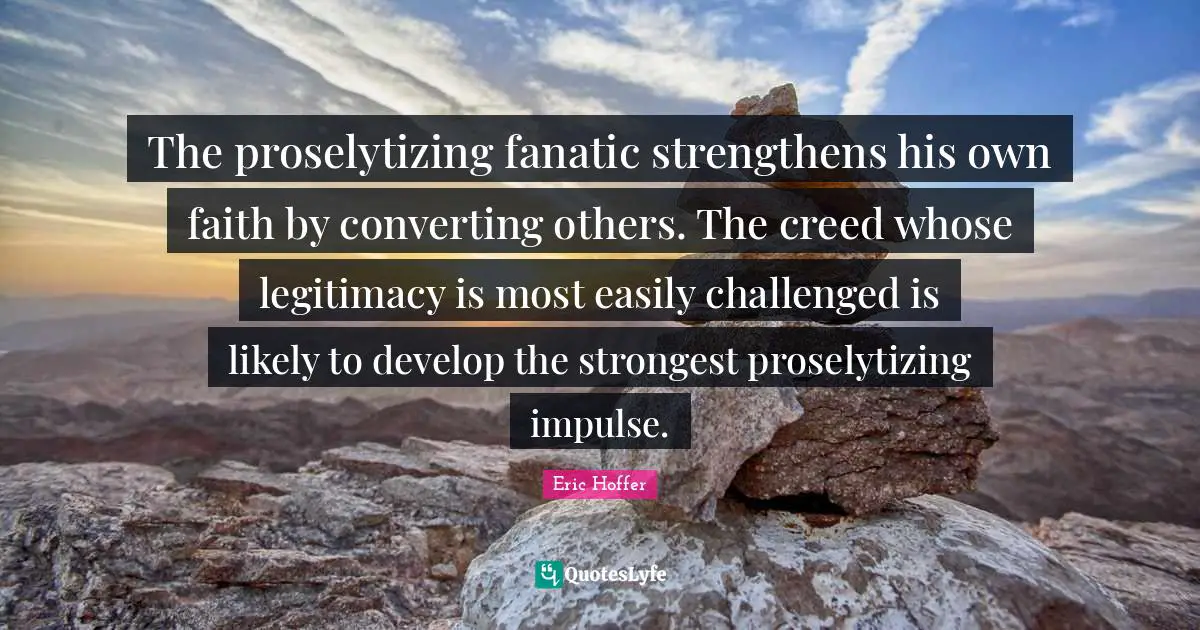Converting Quotes: "The proselytizing fanatic strengthens his own faith by converting others. The creed whose legitimacy is most easily challenged is likely to develop the strongest proselytizing impulse."