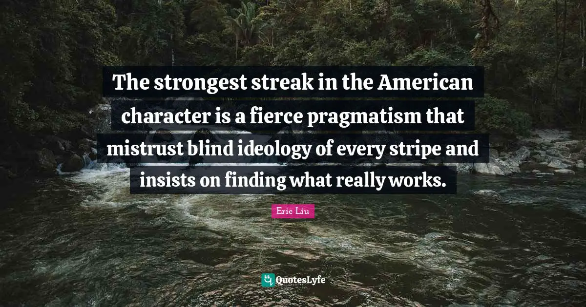 Pragmatism Quotes: "The strongest streak in the American character is a fierce pragmatism that mistrust blind ideology of every stripe and insists on finding what really works."