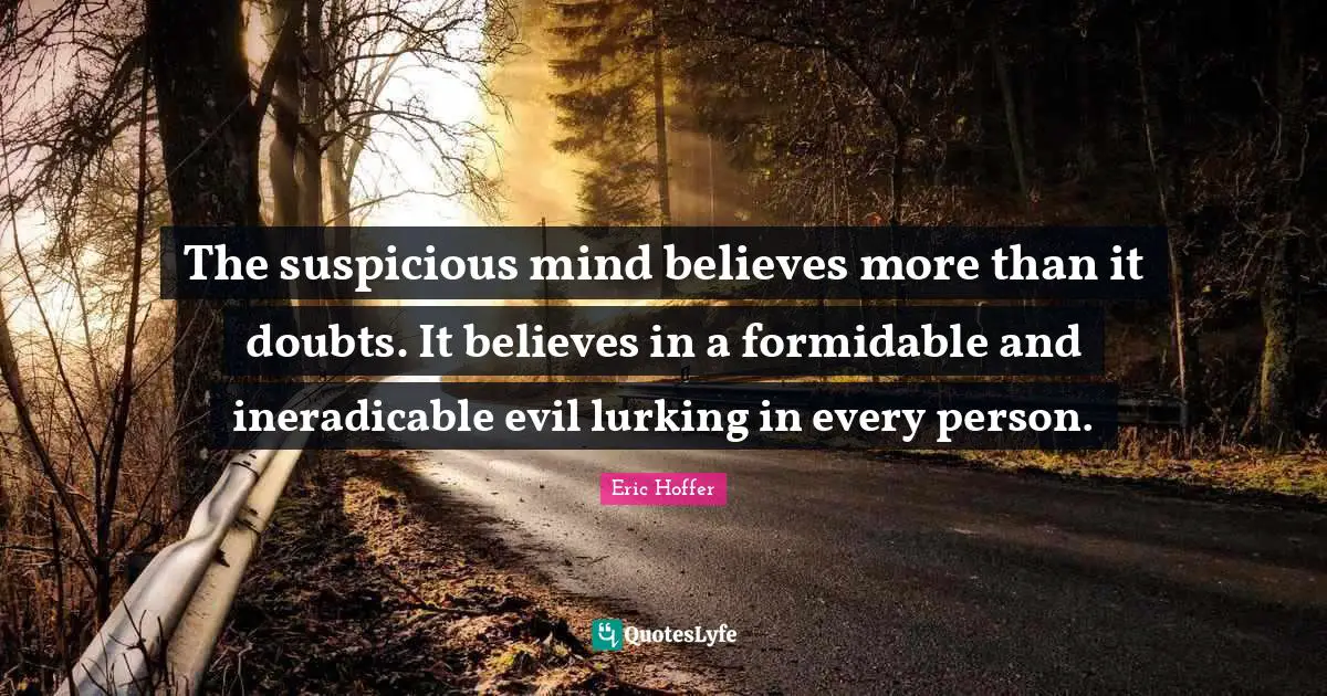 Eric Hoffer Quotes: The suspicious mind believes more than it doubts. It believes in a formidable and ineradicable evil lurking in every person.