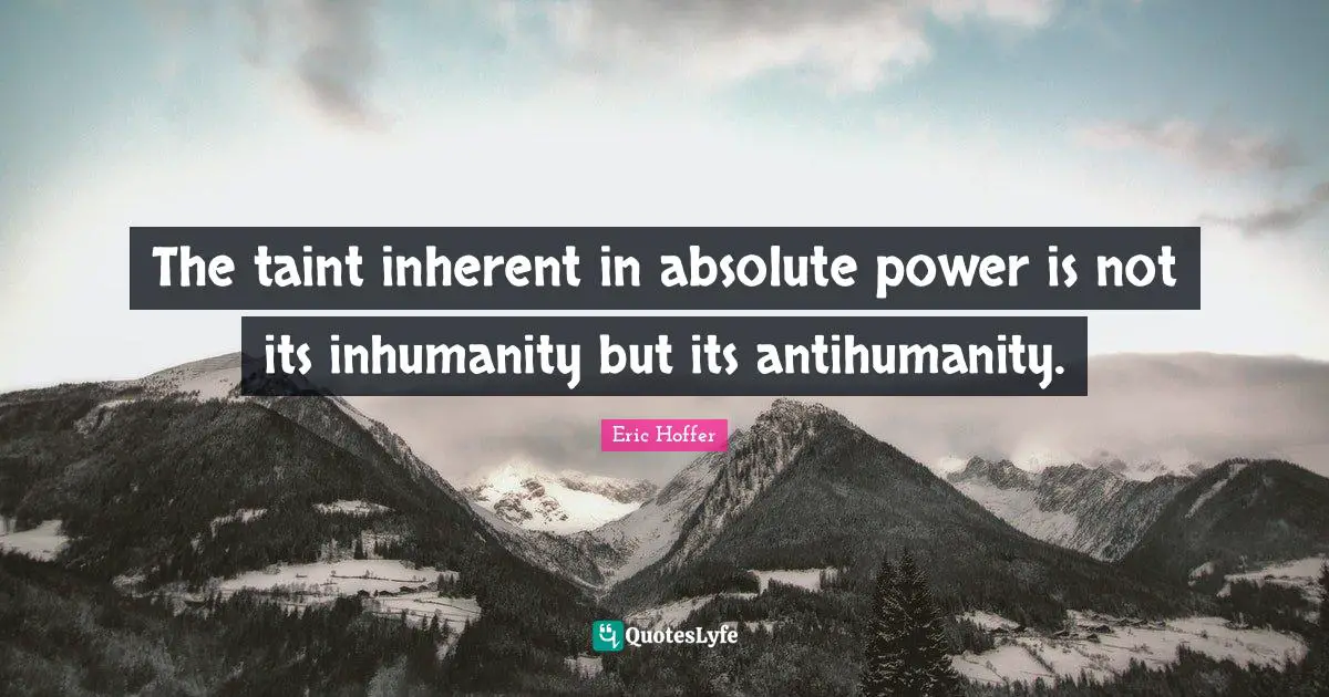 The taint inherent in absolute power is not its inhumanity but its antihumanity.