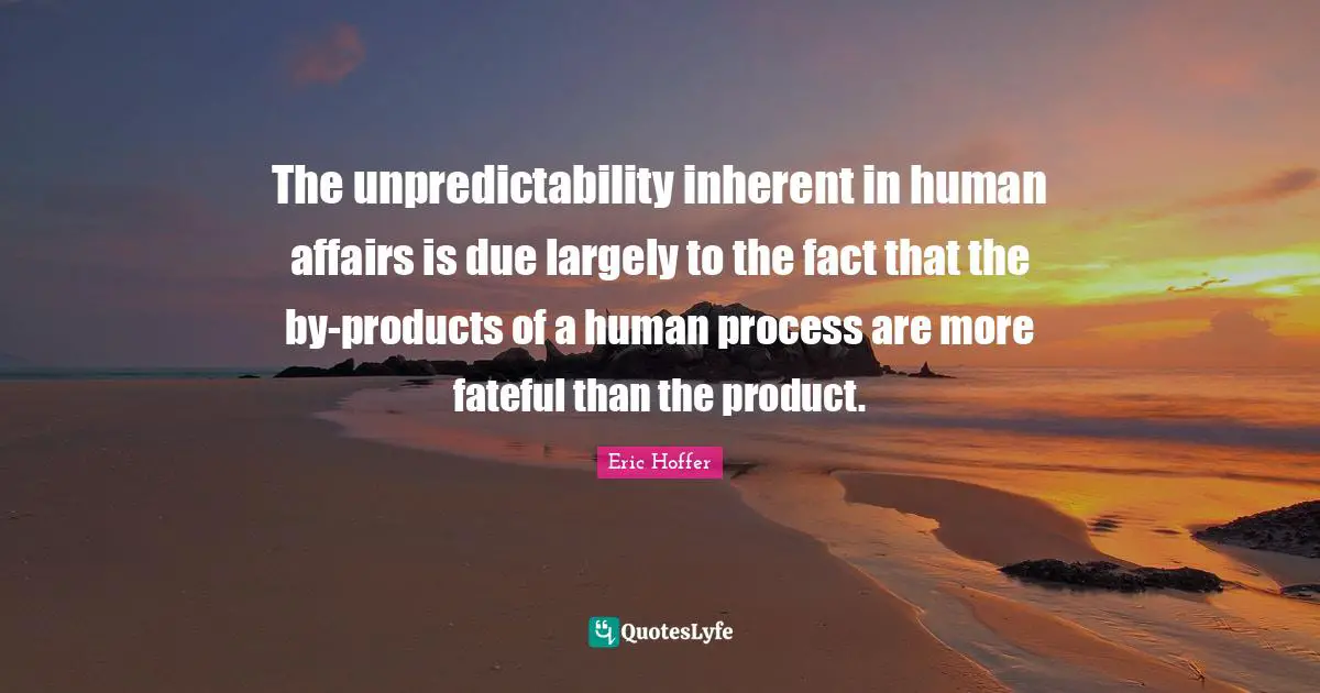 Unpredictability Quotes: "The unpredictability inherent in human affairs is due largely to the fact that the by-products of a human process are more fateful than the product."