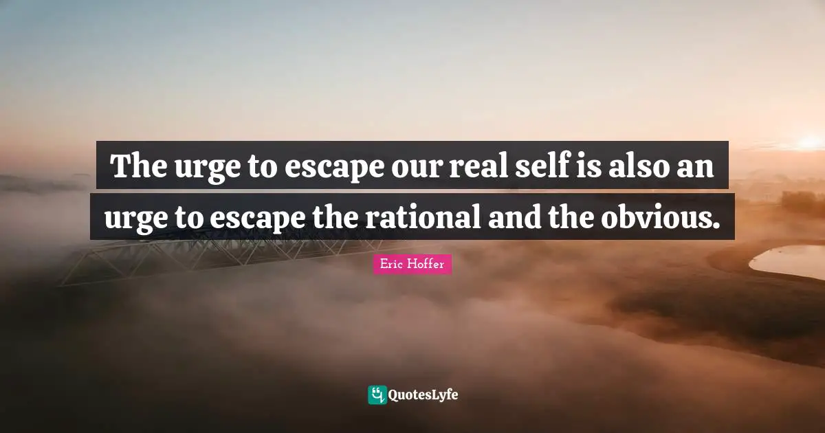 The urge to escape our real self is also an urge to escape the rational and the obvious.
