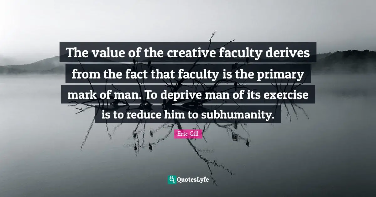Faculty Quotes: "The value of the creative faculty derives from the fact that faculty is the primary mark of man. To deprive man of its exercise is to reduce him to subhumanity."