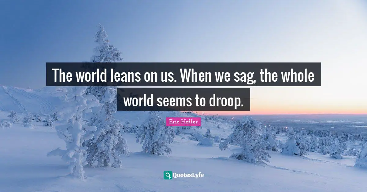 The world leans on us. When we sag, the whole world seems to droop.