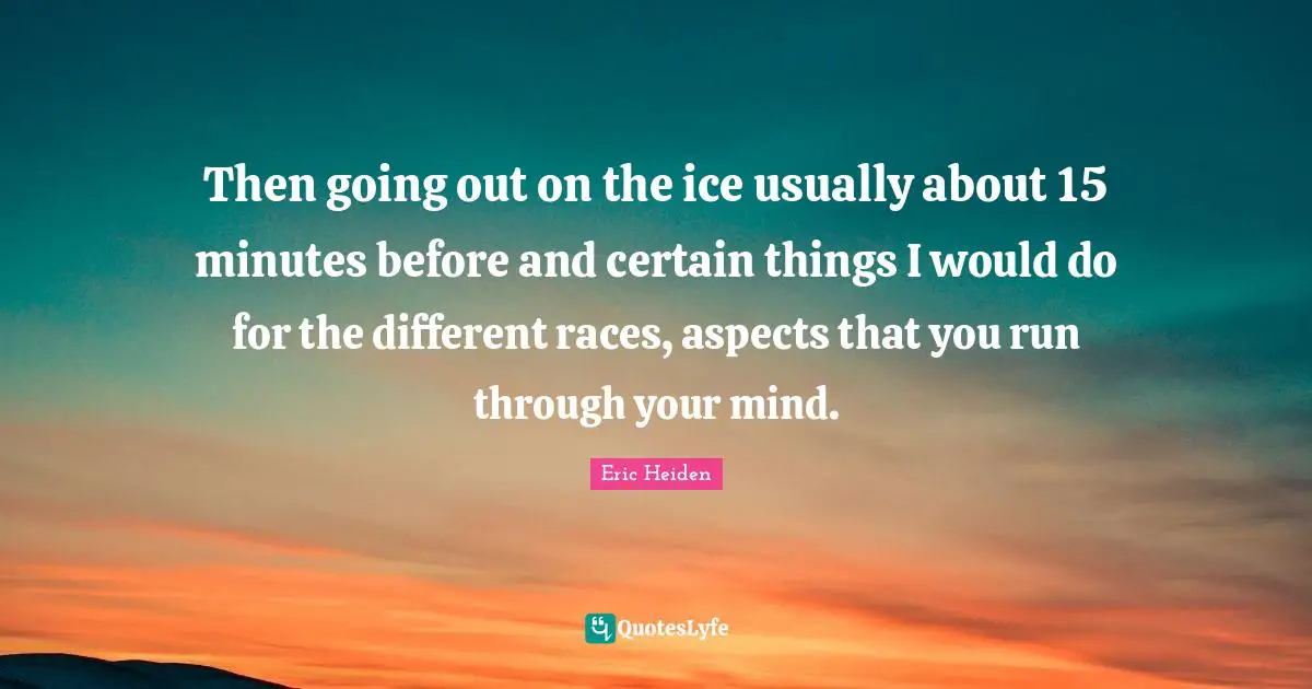 Then going out on the ice usually about 15 minutes before and certain things I would do for the different races, aspects that you run through your mind.