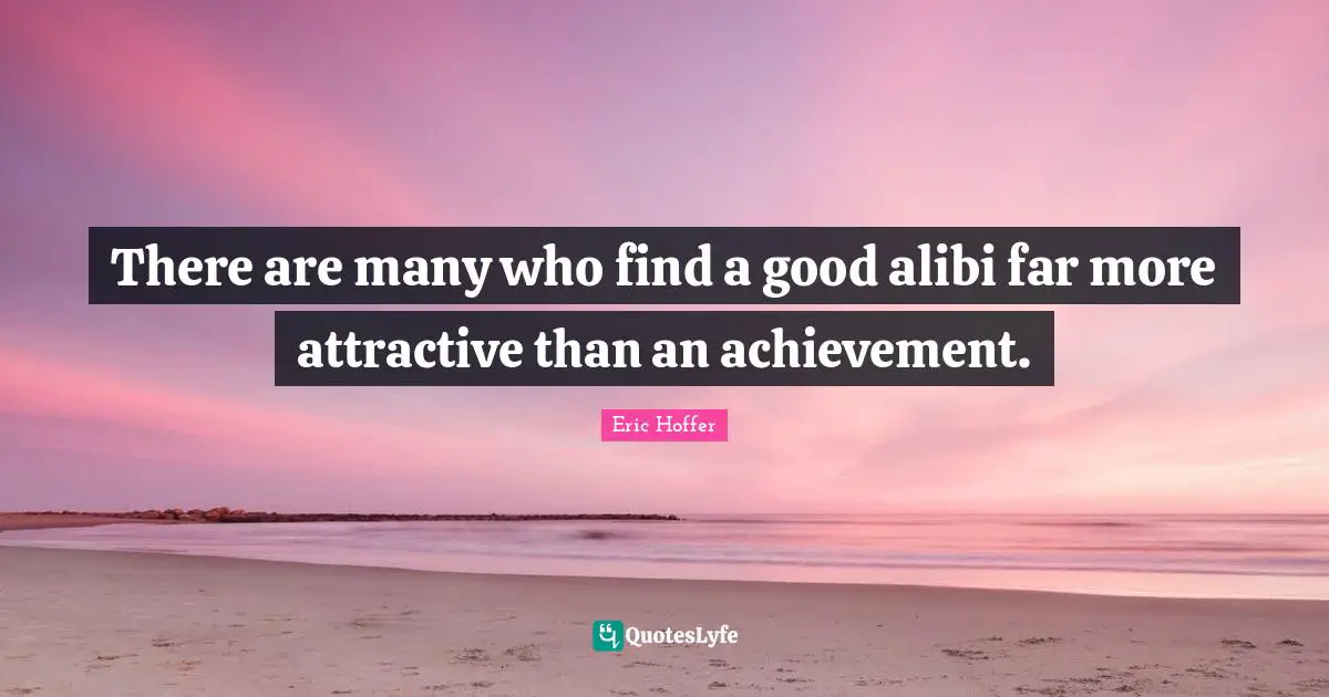 There are many who find a good alibi far more attractive than an achievement.