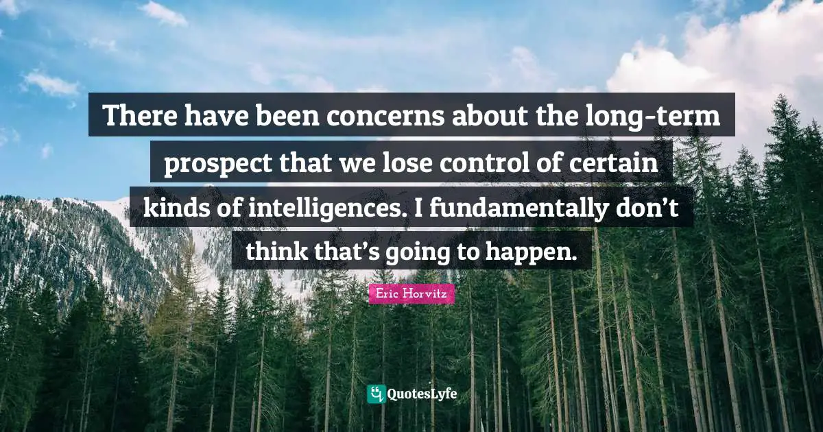 There have been concerns about the long-term prospect that we lose control of certain kinds of intelligences. I fundamentally don’t think that’s going to happen.