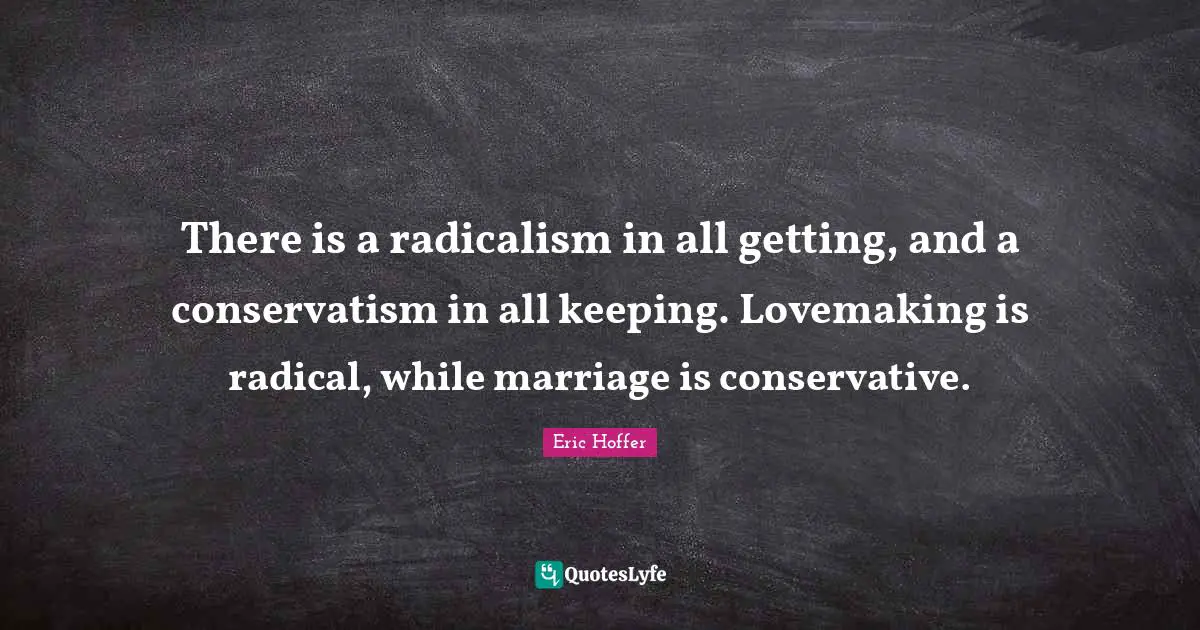 There is a radicalism in all getting, and a conservatism in all keeping. Lovemaking is radical, while marriage is conservative.