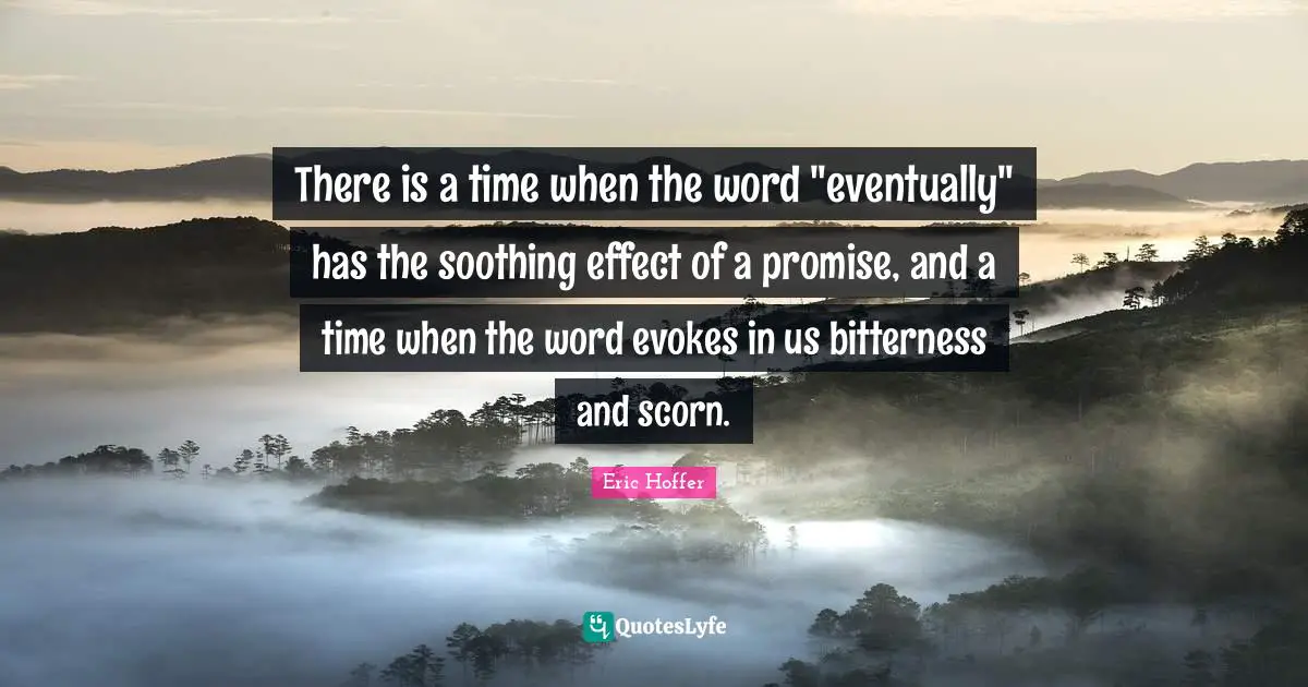 There is a time when the word "eventually" has the soothing effect of a promise, and a time when the word evokes in us bitterness and scorn.
