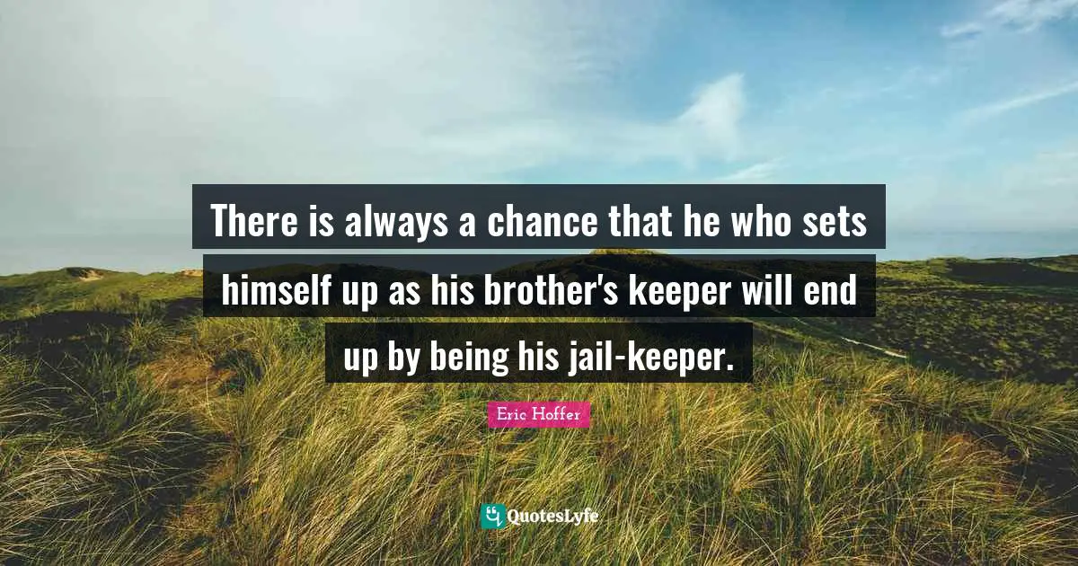 There is always a chance that he who sets himself up as his brother's keeper will end up by being his jail-keeper.