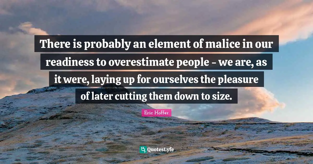 There is probably an element of malice in our readiness to overestimate people - we are, as it were, laying up for ourselves the pleasure of later cutting them down to size.