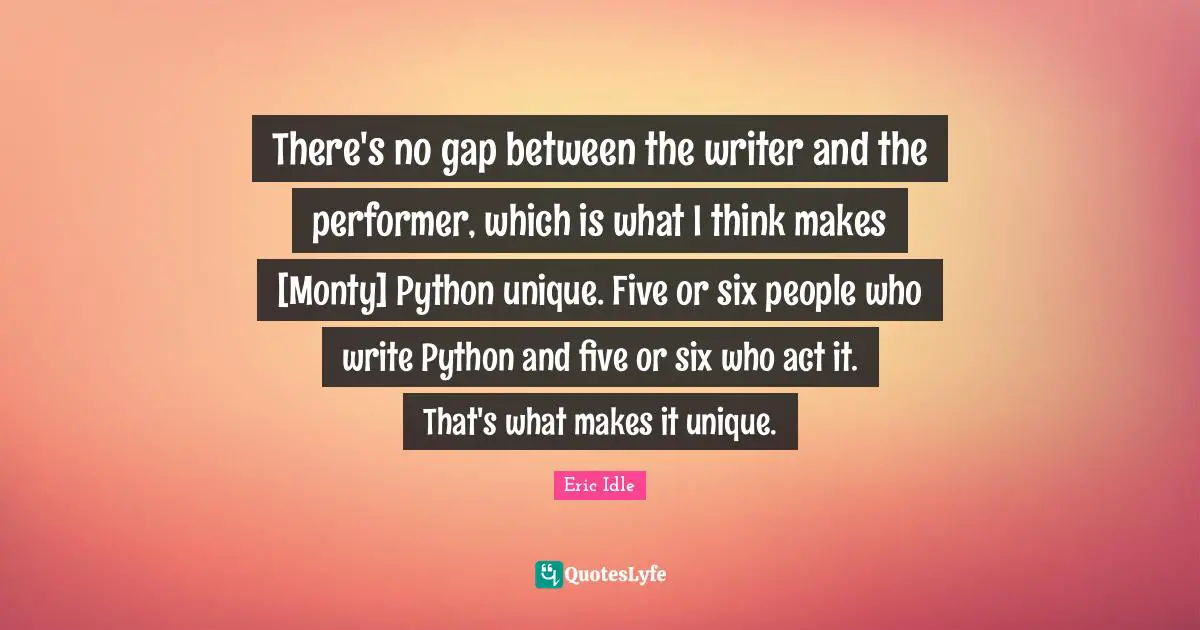 There's no gap between the writer and the performer, which is what I think makes [Monty] Python unique. Five or six people who write Python and five or six who act it. That's what makes it unique.