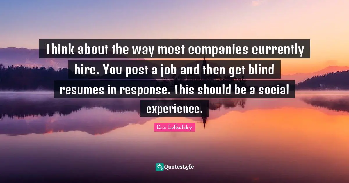 Eric Lefkofsky Quotes: "Think about the way most companies currently hire. You post a job and then get blind resumes in response. This should be a social experience."