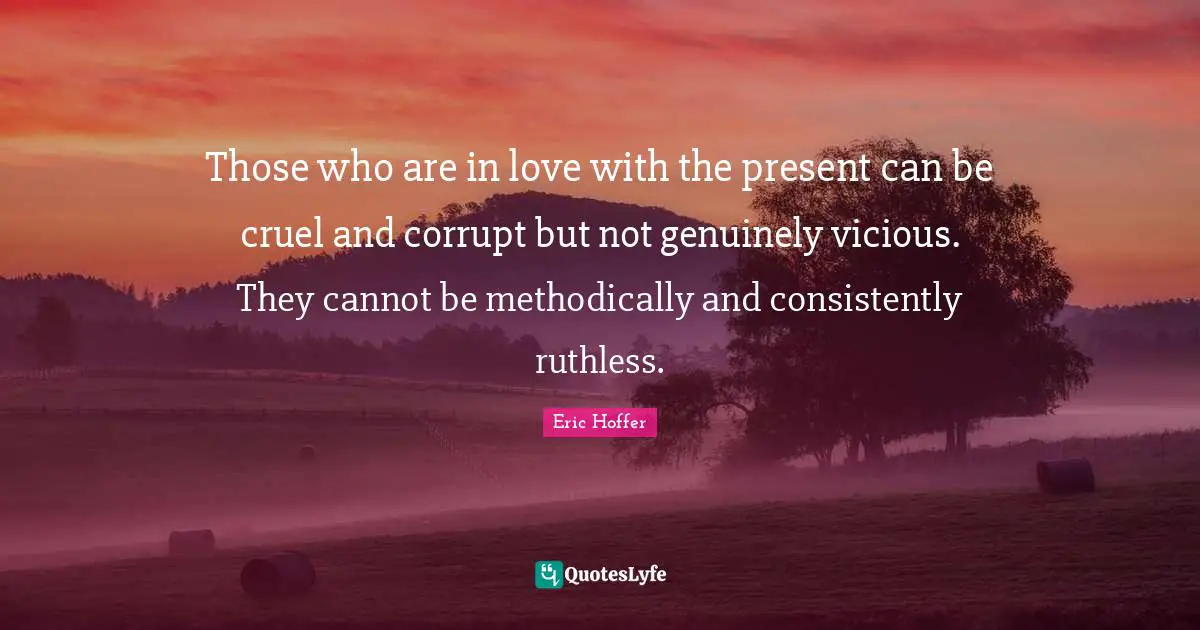 Those who are in love with the present can be cruel and corrupt but not genuinely vicious. They cannot be methodically and consistently ruthless.
